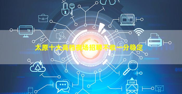 太原十大高档夜场招聘不收一分稳定